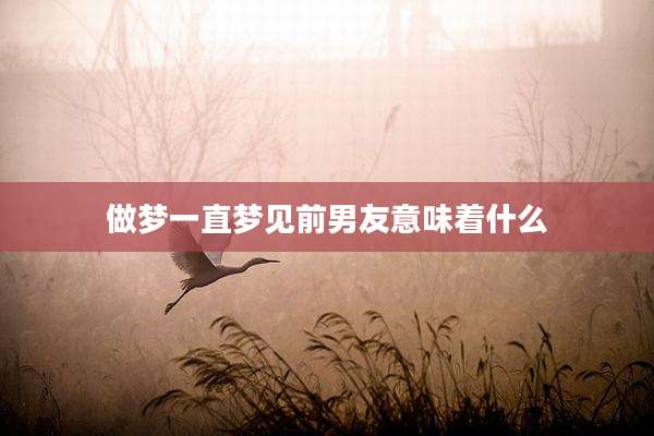 做梦一直梦见前男友意味着什么