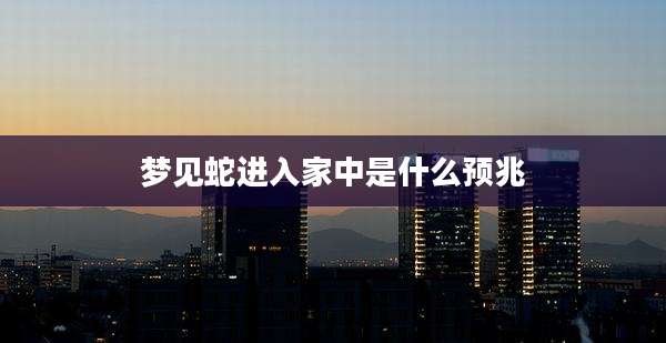 梦见蛇进入家中是什么预兆