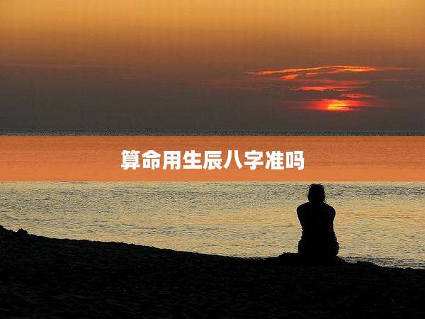 算命用生辰八字准吗