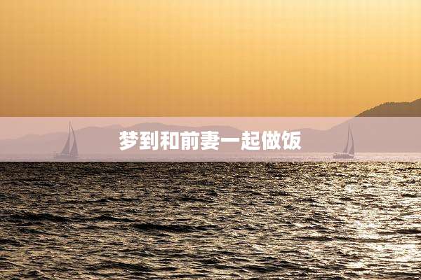 梦到和前妻一起做饭