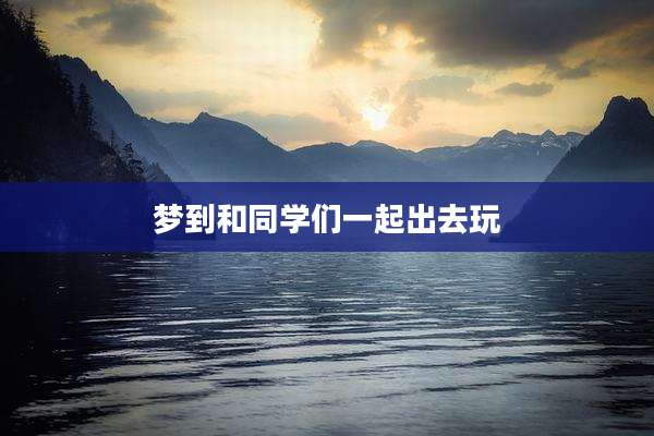 梦到和同学们一起出去玩