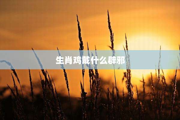 生肖鸡戴什么辟邪