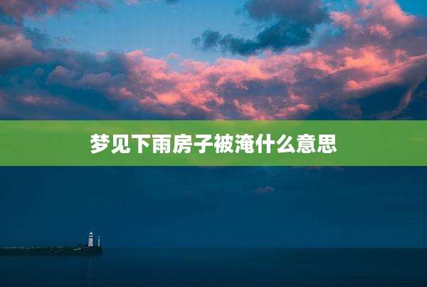 梦见下雨房子被淹什么意思