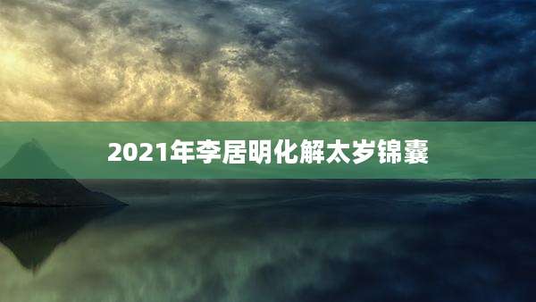 2021年李居明化解太岁锦囊