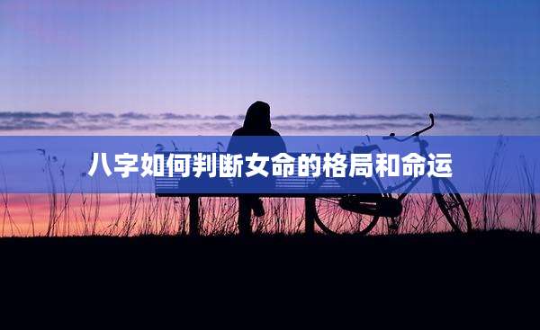 八字如何判断女命的格局和命运