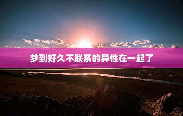 梦到好久不联系的异性在一起了