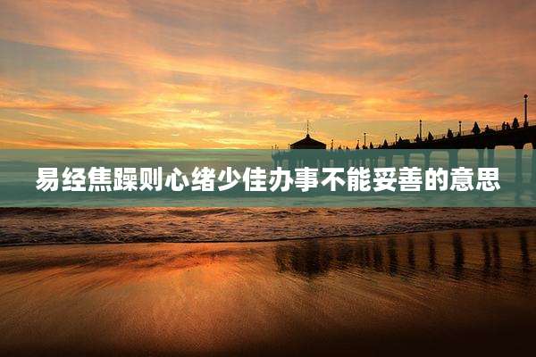 易经焦躁则心绪少佳办事不能妥善的意思