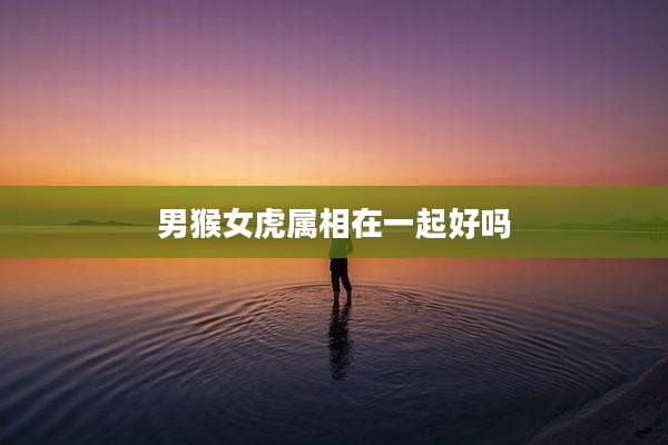 男猴女虎属相在一起好吗