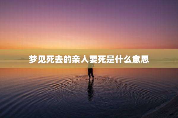 梦见死去的亲人要死是什么意思