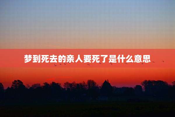 梦到死去的亲人要死了是什么意思