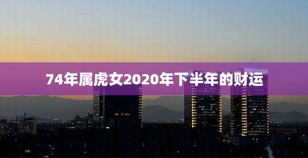 74年属虎女2020年下半年的财运