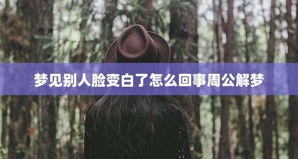 梦见别人脸变白了怎么回事周公解梦