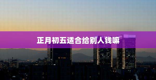 正月初五适合给别人钱嘛