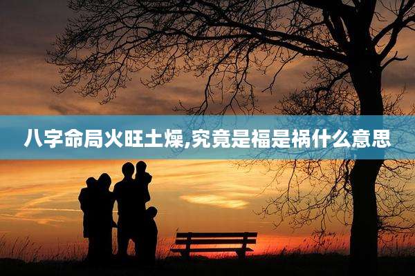 八字命局火旺土燥,究竟是福是祸什么意思