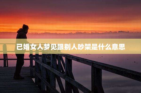 已婚女人梦见跟别人吵架是什么意思