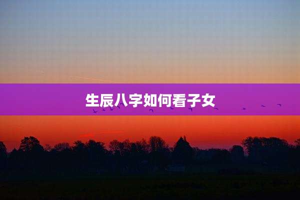 生辰八字如何看子女