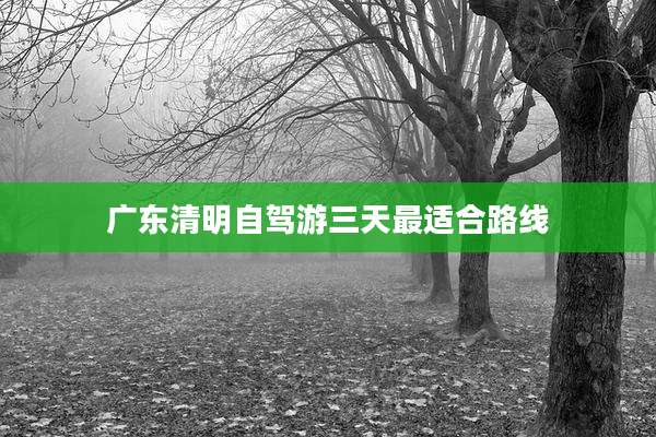 广东清明自驾游三天最适合路线