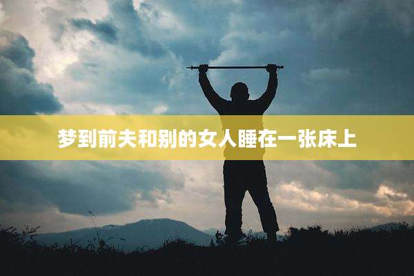 梦到前夫和别的女人睡在一张床上