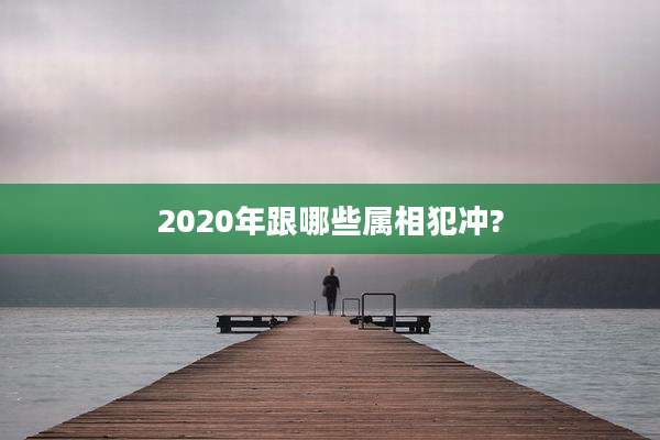 2020年跟哪些属相犯冲?
