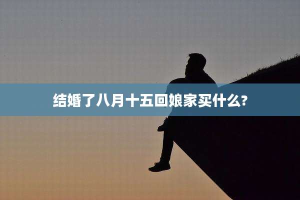 结婚了八月十五回娘家买什么?