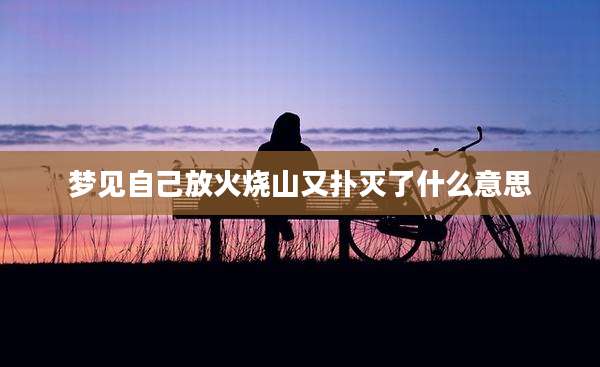 梦见自己放火烧山又扑灭了什么意思