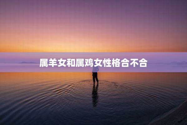 属羊女和属鸡女性格合不合