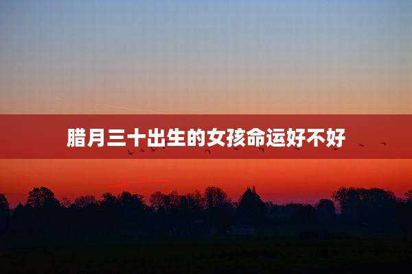 腊月三十出生的女孩命运好不好