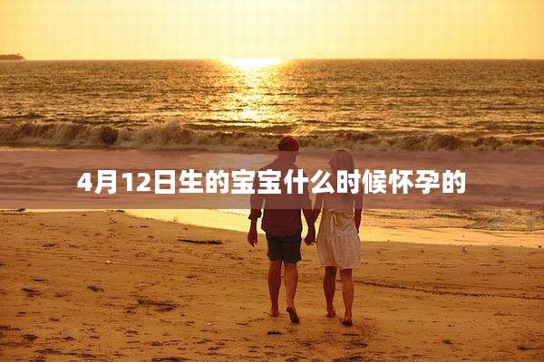 4月12日生的宝宝什么时候怀孕的