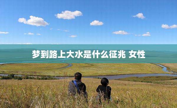 梦到路上大水是什么征兆 女性