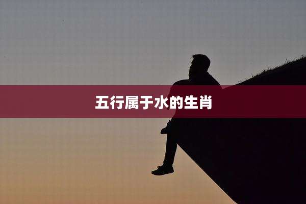 五行属于水的生肖