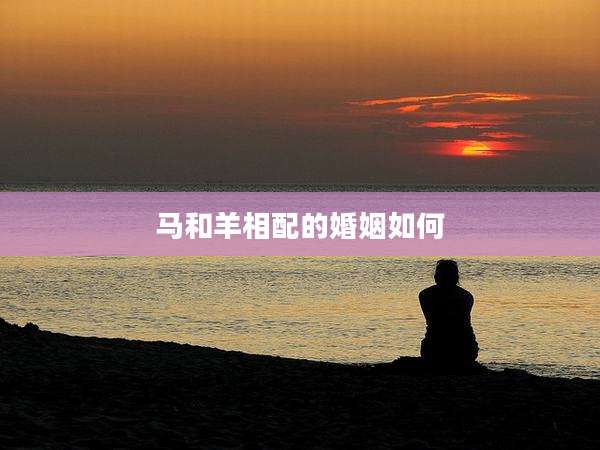 马和羊相配的婚姻如何