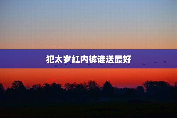 犯太岁红内裤谁送最好