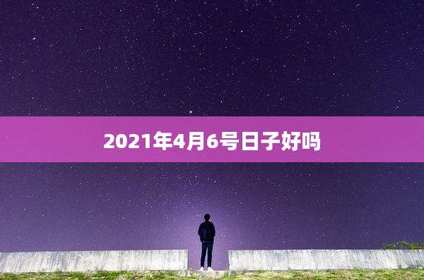 2021年4月6号日子好吗