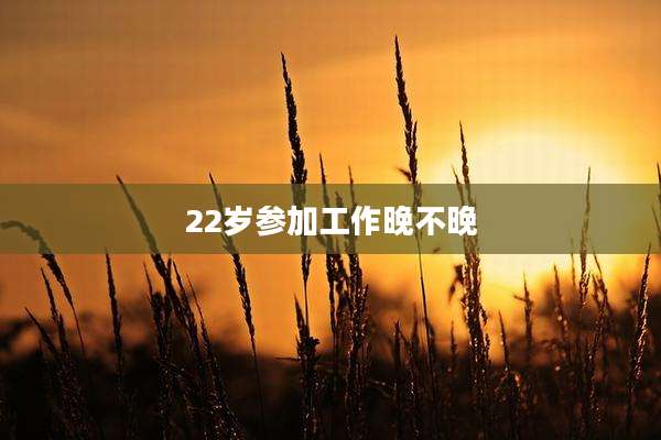 22岁参加工作晚不晚