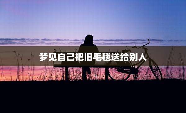 梦见自己把旧毛毯送给别人