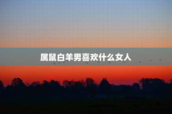 属鼠白羊男喜欢什么女人