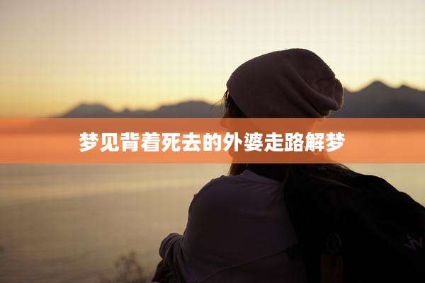 梦见背着死去的外婆走路解梦