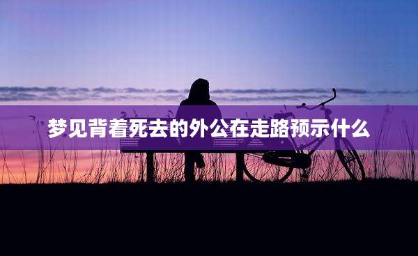 梦见背着死去的外公在走路预示什么