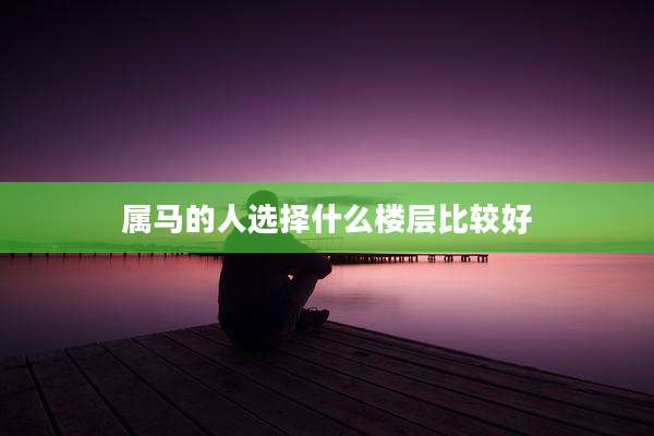 属马的人选择什么楼层比较好