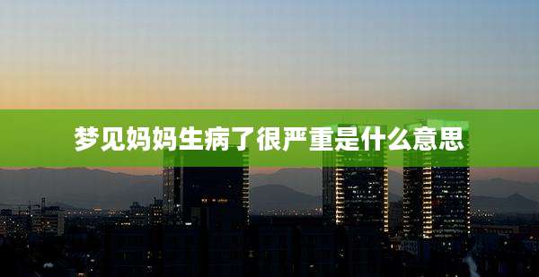 梦见妈妈生病了很严重是什么意思