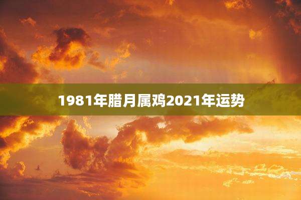 1981年腊月属鸡2021年运势