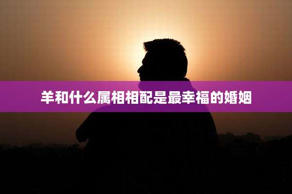 羊和什么属相相配是最幸福的婚姻