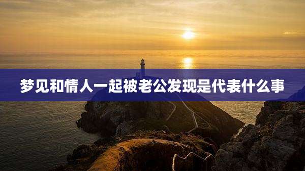 梦见和情人一起被老公发现是代表什么事
