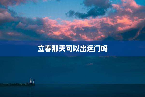 立春那天可以出远门吗