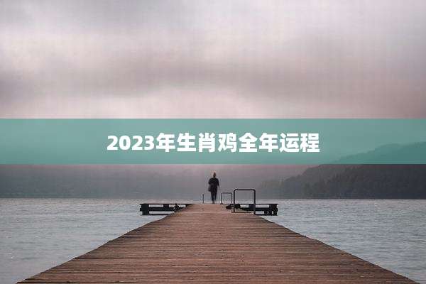 2023年生肖鸡全年运程