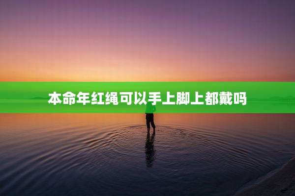 本命年红绳可以手上脚上都戴吗