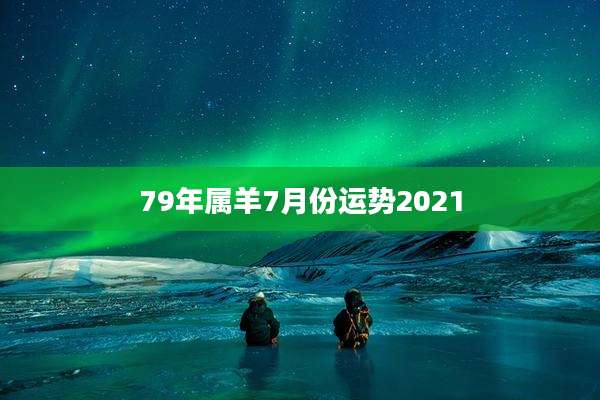 79年属羊7月份运势2021