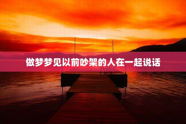 做梦梦见以前吵架的人在一起说话
