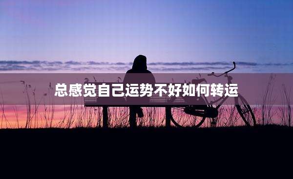 总感觉自己运势不好如何转运