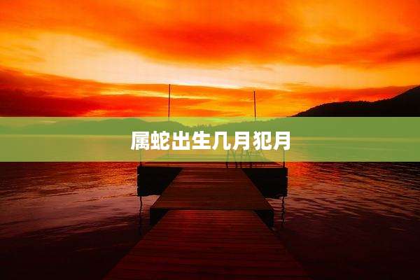 属蛇出生几月犯月